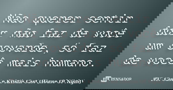 Não querer sentir dor não faz de você um covarde, só faz de você mais humano.... Frase de P.C. Cast e Kristin Cast - House Of Night.