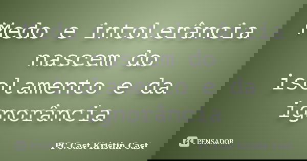 Medo e intolerância nascem do isolamento e da ignorância... Frase de PC.Cast Kristin Cast.