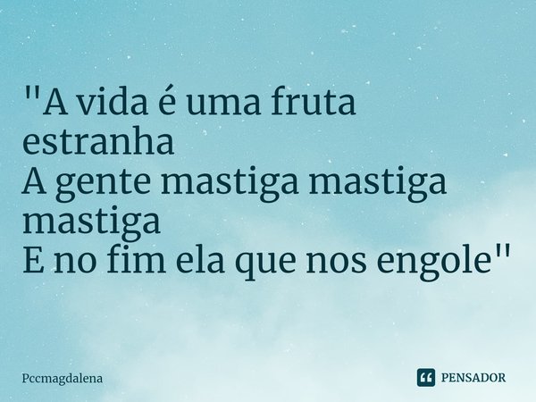 ⁠"A vida é uma fruta estranha
A gente mastiga mastiga mastiga
E no fim ela que nos engole"... Frase de pccmagdalena.