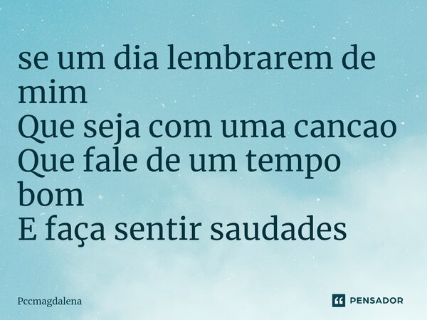 ⁠se um dia lembrarem de mim Que seja com uma canção Que fale de um tempo bom E faça sentir saudades... Frase de pccmagdalena.