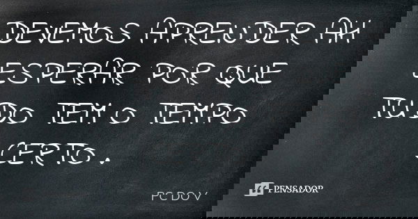 DEVEMOS APRENDER AH ESPERAR POR QUE TUDO TEM O TEMPO CERTO .... Frase de PC DO V.