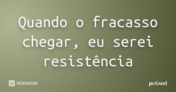 Quando o fracasso chegar, eu serei resistência... Frase de pcGuel.