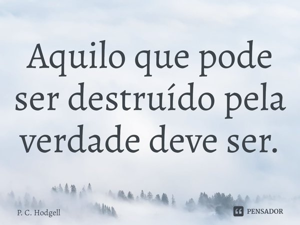 ⁠Aquilo que pode ser destruído pela verdade deve ser.... Frase de P. C. Hodgell.
