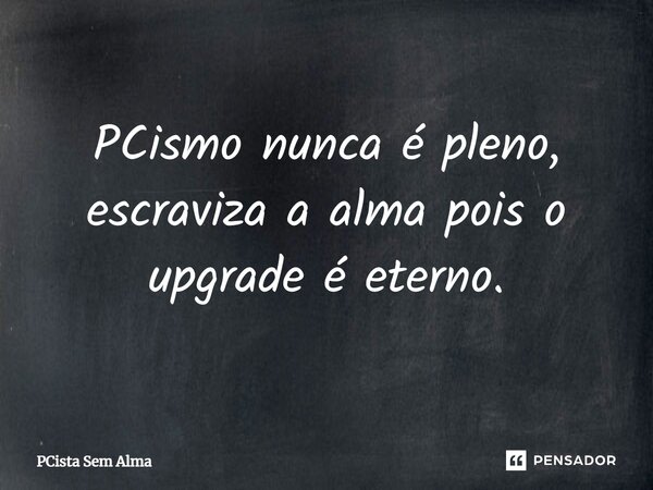 PCismo nunca é pleno, escraviza a alma pois o upgrade é eterno.... Frase de PCista Sem Alma.