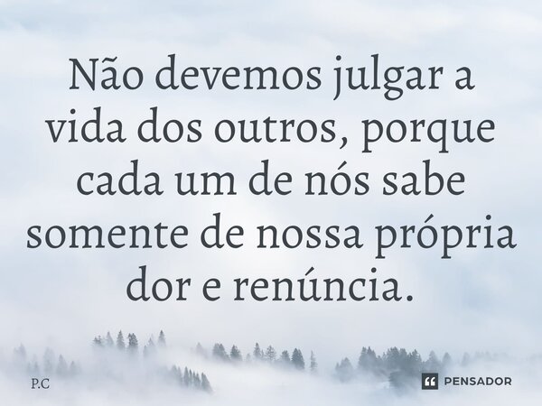 ⁠Não devemos julgar a vida dos outros, porque cada um de nós sabe somente de nossa própria dor e renúncia.... Frase de P.C.