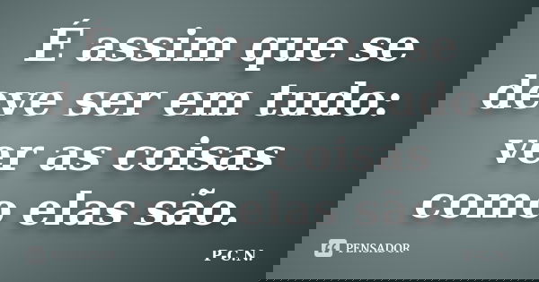 É assim que se deve ser em tudo: ver as coisas como elas são.... Frase de P-C.N..