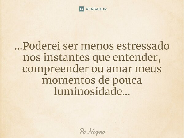 ...Poderei⁠ ser menos estressado nos instantes que entender, compreender ou amar meus momentos de pouca luminosidade...... Frase de Pc Negao.