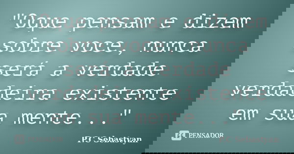 "Oque pensam e dizem sobre voce, nunca será a verdade verdadeira existente em sua mente..."... Frase de P.C Sebastyan.