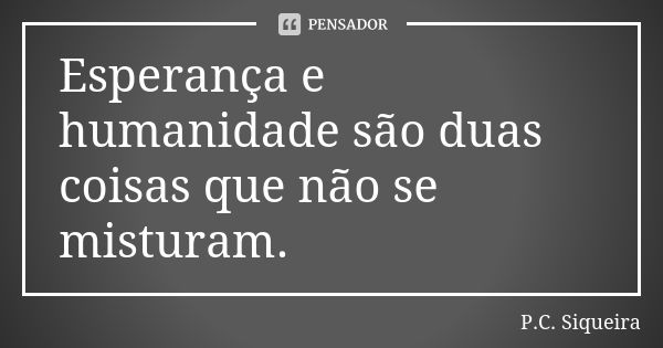 Esperança e humanidade são duas coisas que não se misturam.... Frase de P.C. Siqueira.