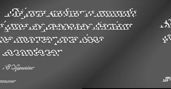 Dá pra salvar o mundo. Só que as pessoas teriam que morrer pra isso acontecer.... Frase de PC Siqueira.