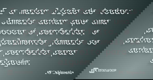 E a maior lição de todas: Jamais achar que uma pessoa é perfeita, e principalmente jamais se achar perfeito para alguém.... Frase de PC Siqueira.