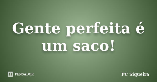 Gente perfeita é um saco!... Frase de Pc siqueira.