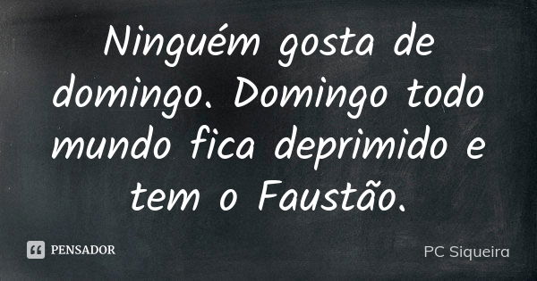 Ninguém gosta de domingo. Domingo todo mundo fica deprimido e tem o Faustão.... Frase de PC Siqueira.