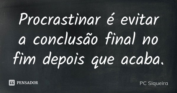 Procrastinar é evitar a conclusão final no fim depois que acaba.... Frase de PC Siqueira.