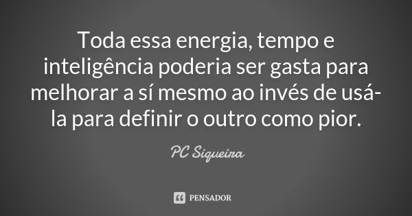 Toda essa energia, tempo e inteligência poderia ser gasta para melhorar a sí mesmo ao invés de usá-la para definir o outro como pior.... Frase de PC Siqueira.