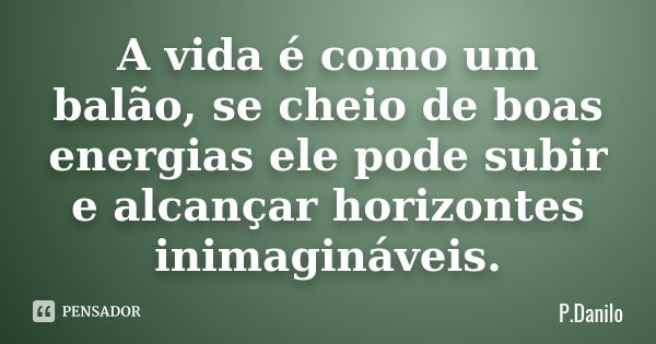 A vida é como um balão, se cheio de boas energias ele pode subir e alcançar horizontes inimagináveis.... Frase de P.Danilo.