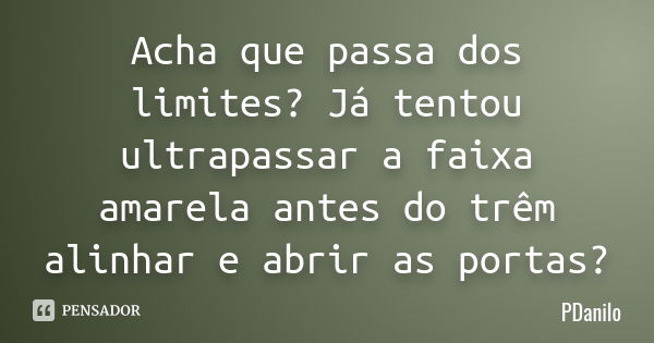 Acha que passa dos limites? Já tentou ultrapassar a faixa amarela antes do trêm alinhar e abrir as portas ?... Frase de PDanilo.