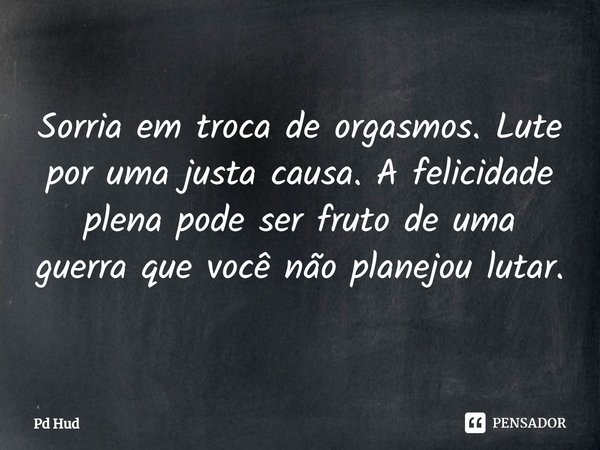 ⁠Sorria em troca de orgasmos. Lute por uma justa causa. A felicidade plena pode ser fruto de uma guerra que você não planejou lutar.... Frase de PD Hud.