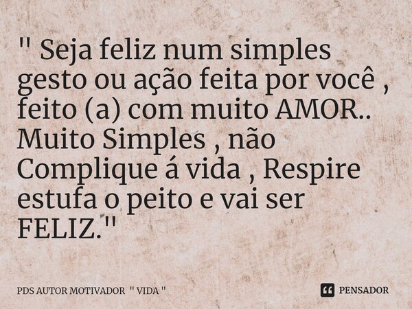 " ⁠Seja feliz num simples gesto ou ação feita por você , feito (a) com muito AMOR.. Muito Simples , não Complique á vida , Respire estufa o peito e vai ser... Frase de PDS AUTOR MOTIVADOR 