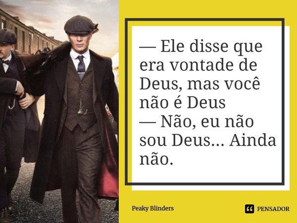 ⁠— ⁠Ele disse que era vontade de Deus, mas você não é Deus
— Não, eu não sou Deus... Ainda não.... Frase de Peaky Blinders.