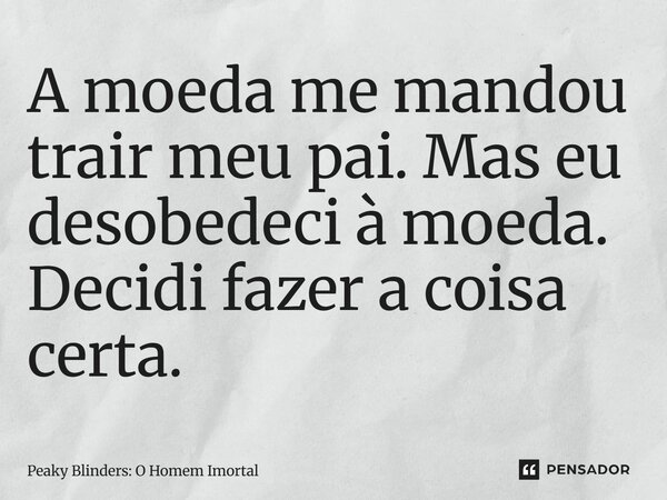 ⁠A moeda me mandou trair meu pai. Mas eu desobedeci à moeda. Decidi fazer a coisa certa.... Frase de Peaky Blinders: O Homem Imortal.