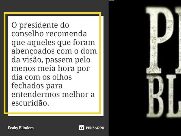 ⁠O presidente do conselho recomenda que aqueles que foram abençoados com o dom da visão, passem pelo menos meia hora por dia com os olhos fechados para entender... Frase de Peaky Blinders.