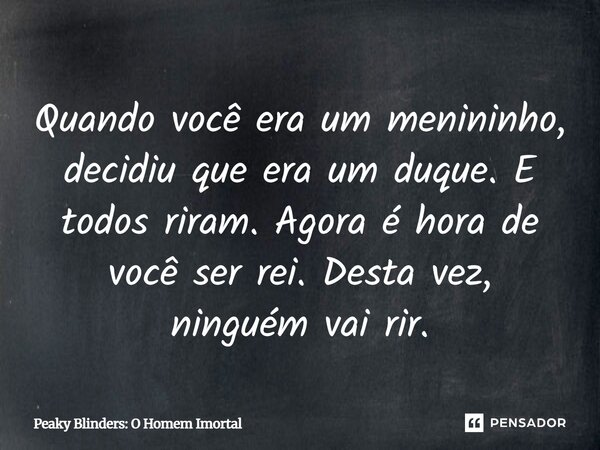 ⁠Quando você era um menininho, decidiu que era um duque. E todos riram. Agora é hora de você ser rei. Desta vez, ninguém vai rir.... Frase de Peaky Blinders: O Homem Imortal.