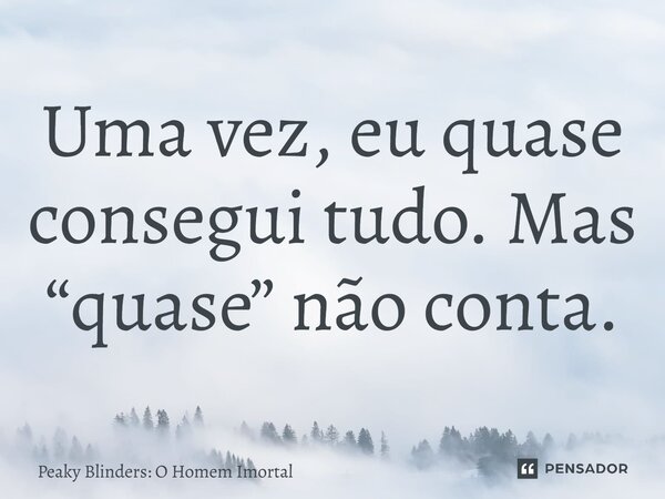 ⁠Uma vez, eu quase consegui tudo. Mas “quase” não conta.... Frase de Peaky Blinders: O Homem Imortal.