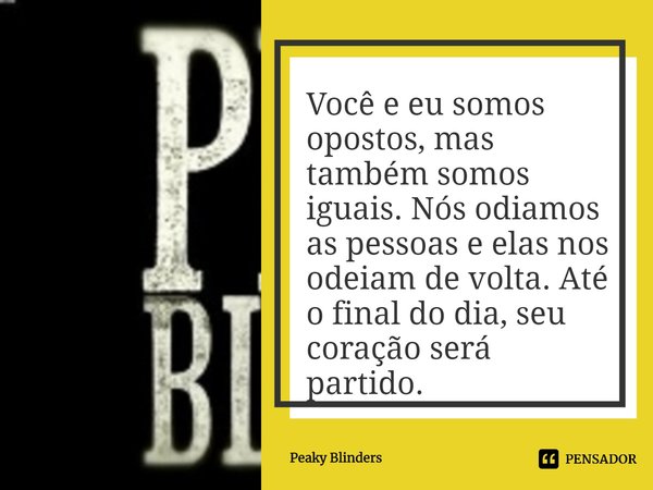 ⁠Você e eu somos opostos, mas também somos iguais. Nós odiamos as pessoas e elas nos odeiam de volta. Até o final do dia, seu coração será partido.... Frase de Peaky Blinders.
