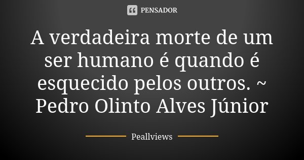 A verdadeira morte de um ser humano é quando é esquecido pelos outros. ~ Pedro Olinto Alves Júnior... Frase de Peallviews.