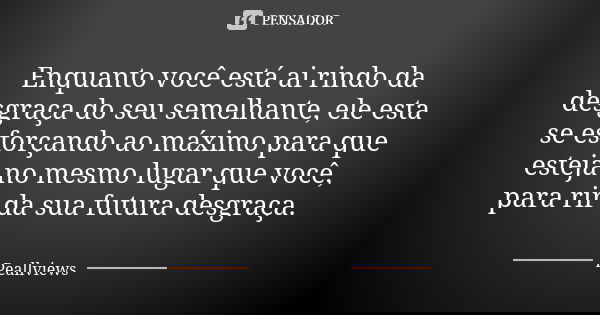 Enquanto você está ai rindo da desgraça do seu semelhante, ele esta se esforçando ao máximo para que esteja no mesmo lugar que você, para rir da sua futura desg... Frase de Peallviews.