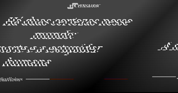 Há duas certezas nesse mundo: A morte e a estupidez humana... Frase de Peallviews.