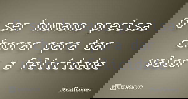 O ser humano precisa chorar para dar valor a felicidade... Frase de Peallviews.