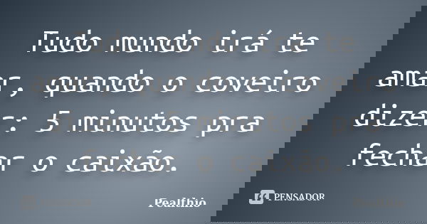 Tudo mundo irá te amar, quando o coveiro dizer: 5 minutos pra fechar o caixão.... Frase de Pealthio.