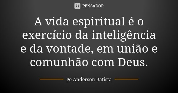 A vida espiritual é o exercício da inteligência e da vontade, em união e comunhão com Deus.... Frase de Pe Anderson Batista.
