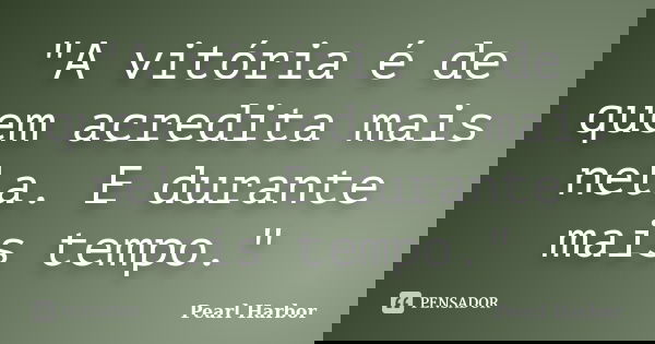 "A vitória é de quem acredita mais nela. E durante mais tempo."... Frase de Pearl Harbor.