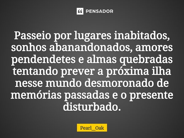 ⁠Passeio por lugares inabitados, sonhos abanandonados, amores pendendetes e almas quebradas tentando prever a próxima ilha nesse mundo desmoronado de memórias p... Frase de Pearl_Oak.