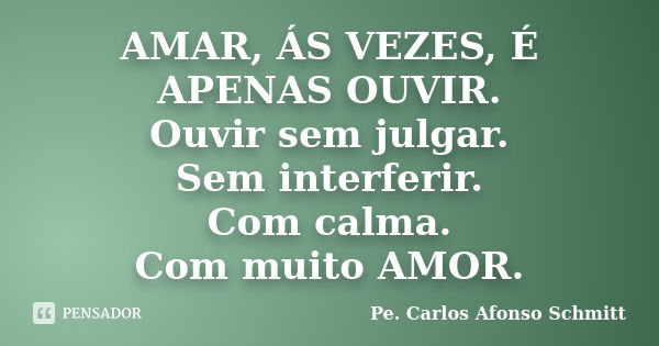 AMAR, ÁS VEZES, É APENAS OUVIR. Ouvir sem julgar. Sem interferir. Com calma. Com muito AMOR.... Frase de Pe. Carlos Afonso Schmitt.