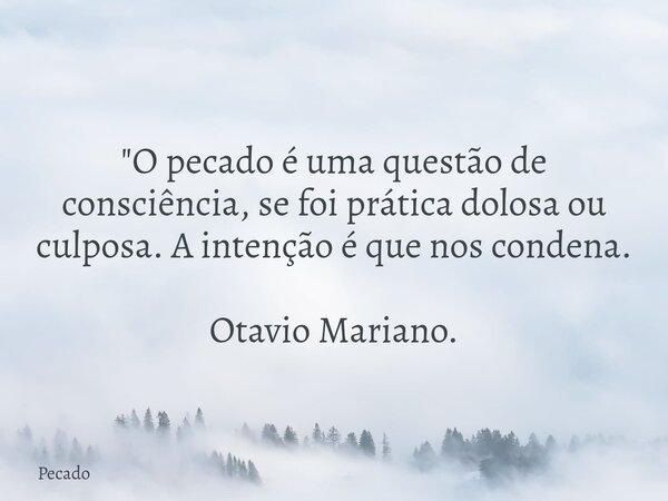 "O pecado é uma questão de consciência, se foi prática dolosa ou culposa. A intenção é que nos condena. Otavio Mariano.... Frase de Pecado.