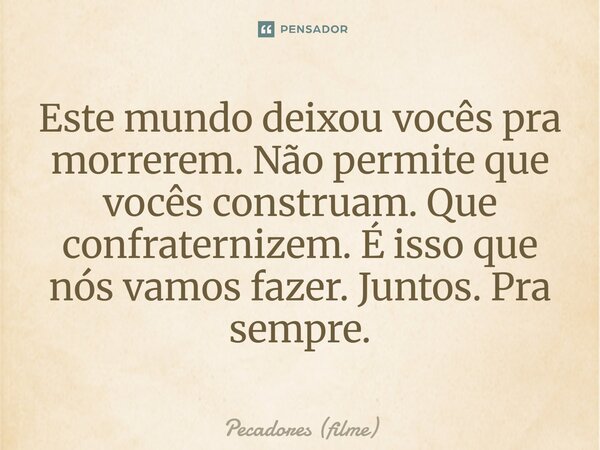 ⁠Este mundo deixou vocês pra morrerem. Não permite que vocês construam. Que confraternizem. É isso que nós vamos fazer. Juntos. Pra sempre.... Frase de Pecadores (filme).
