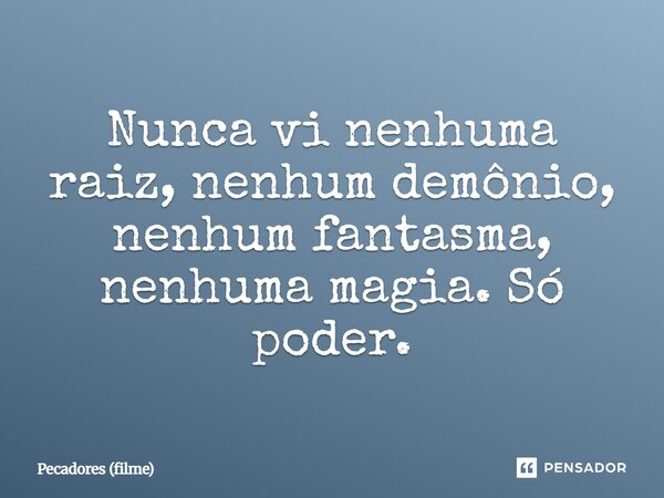⁠Nunca vi nenhuma raiz, nenhum demônio, nenhum fantasma, nenhuma magia. Só poder.... Frase de Pecadores (filme).