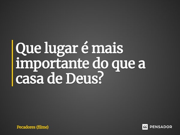 ⁠Que lugar é mais importante do que a casa de Deus?... Frase de Pecadores (filme).