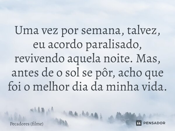⁠Uma vez por semana, talvez, eu acordo paralisado, revivendo aquela noite. Mas, antes de o sol se pôr, acho que foi o melhor dia da minha vida.... Frase de Pecadores (filme).