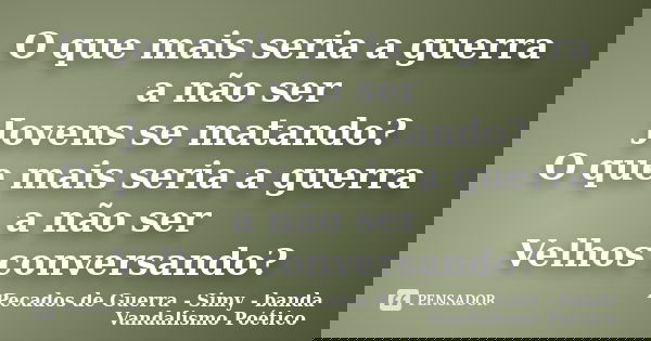 O que mais seria a guerra a não ser Jovens se matando? O que mais seria a guerra a não ser Velhos conversando?... Frase de Pecados de Guerra - Simy - banda Vandalismo Poético.