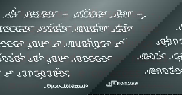 Às vezes - disse Jem -, nossas vidas mudam tão depressa que a mudança é mais rápida do que nossas mentes e corações.... Frase de Peças Infernais.