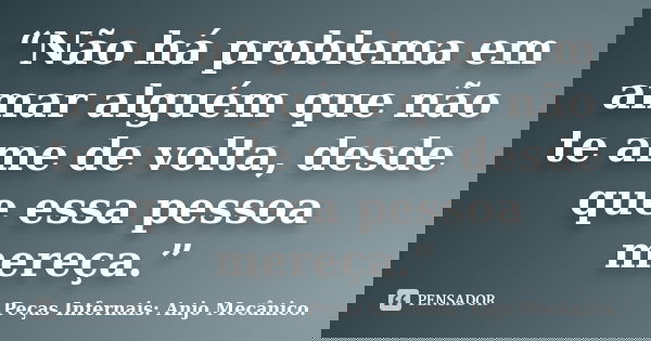 “Não há problema em amar alguém que não te ame de volta, desde que essa pessoa mereça.”... Frase de Peças Infernais: Anjo Mecânico..