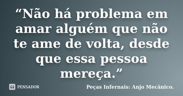 “Não há problema em amar alguém que não te ame de volta, desde que essa pessoa mereça.”... Frase de Peças Infernais: Anjo Mecânico..