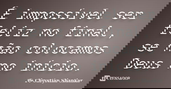 É impossível ser feliz no final, se não colocamos Deus no início.... Frase de Pe. Chrystian Shankar.