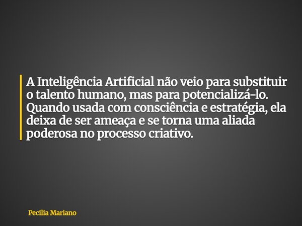 A Inteligência Artificial não veio para substituir o talento humano, mas para potencializá-lo. Quando usada com consciência e estratégia, ela deixa de ser ameaç... Frase de Pecilia Mariano.