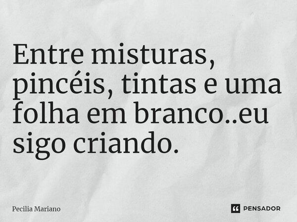 ⁠Entre misturas, pincéis, tintas e uma folha em branco..eu sigo criando.... Frase de Pecilia Mariano.
